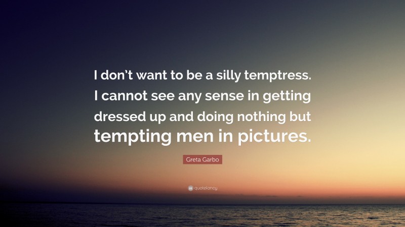 Greta Garbo Quote: “I don’t want to be a silly temptress. I cannot see any sense in getting dressed up and doing nothing but tempting men in pictures.”