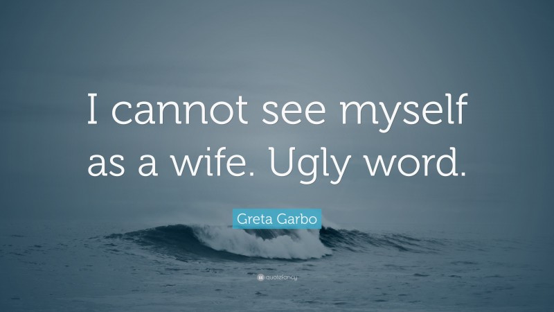 Greta Garbo Quote: “I cannot see myself as a wife. Ugly word.”