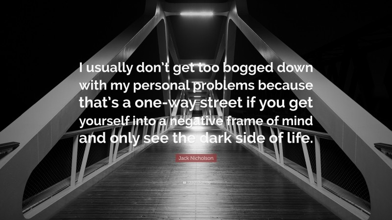 Jack Nicholson Quote: “I usually don’t get too bogged down with my personal problems because that’s a one-way street if you get yourself into a negative frame of mind and only see the dark side of life.”