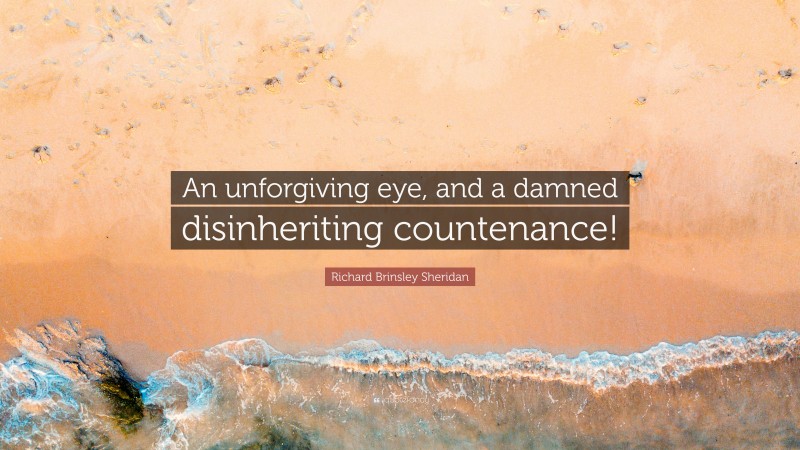 Richard Brinsley Sheridan Quote: “An unforgiving eye, and a damned disinheriting countenance!”