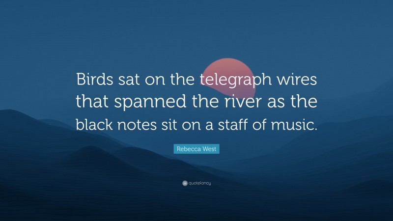 Rebecca West Quote: “Birds sat on the telegraph wires that spanned the river as the black notes sit on a staff of music.”