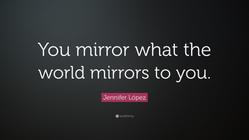Jennifer López Quote: “You mirror what the world mirrors to you.”