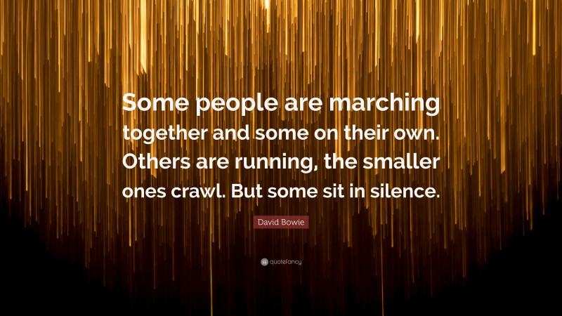 David Bowie Quote: “Some people are marching together and some on their own. Others are running, the smaller ones crawl. But some sit in silence.”