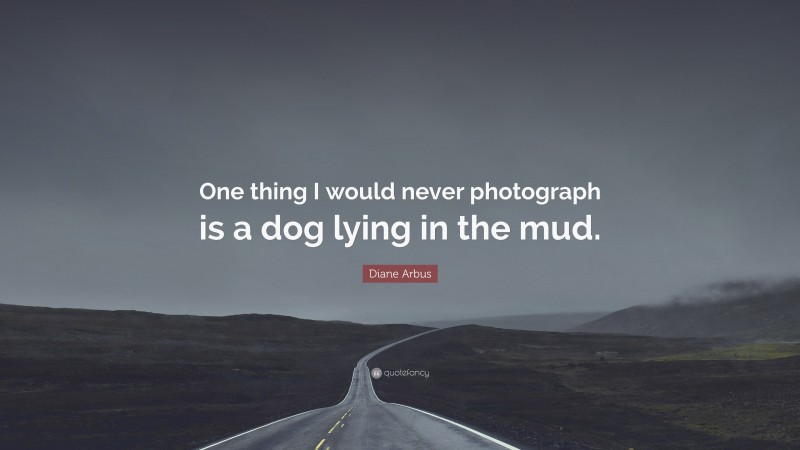 Diane Arbus Quote: “One thing I would never photograph is a dog lying in the mud.”