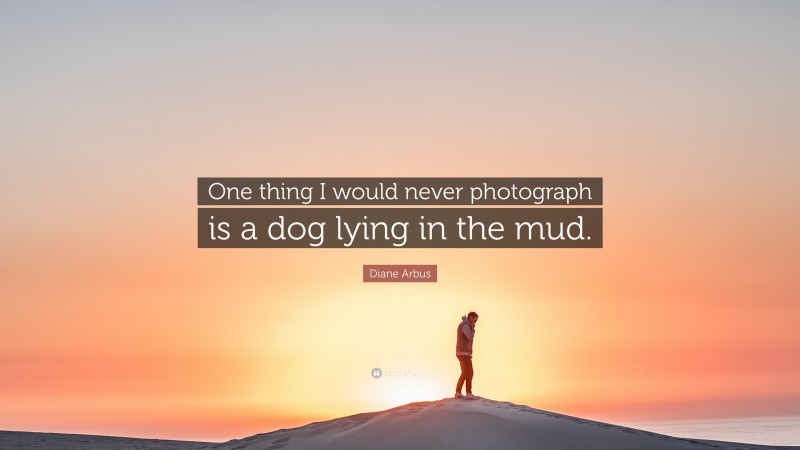 Diane Arbus Quote: “One thing I would never photograph is a dog lying in the mud.”