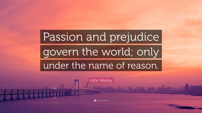 John Wesley Quote: “Passion and prejudice govern the world; only under the name of reason.”