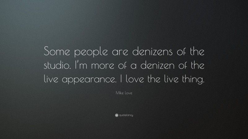 Mike Love Quote: “Some people are denizens of the studio. I’m more of a denizen of the live appearance. I love the live thing.”