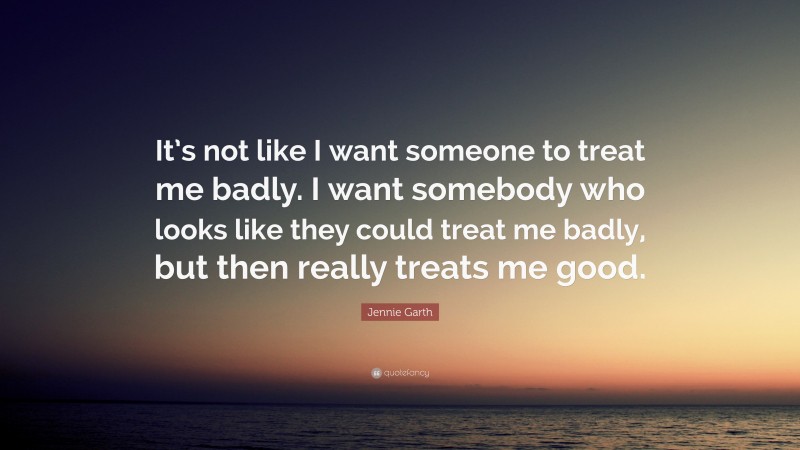 Jennie Garth Quote: “It’s not like I want someone to treat me badly. I want somebody who looks like they could treat me badly, but then really treats me good.”