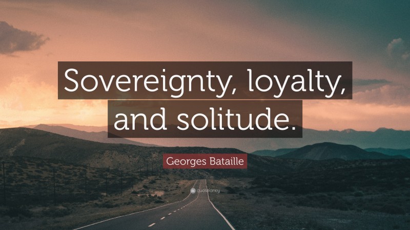 Georges Bataille Quote: “Sovereignty, loyalty, and solitude.”