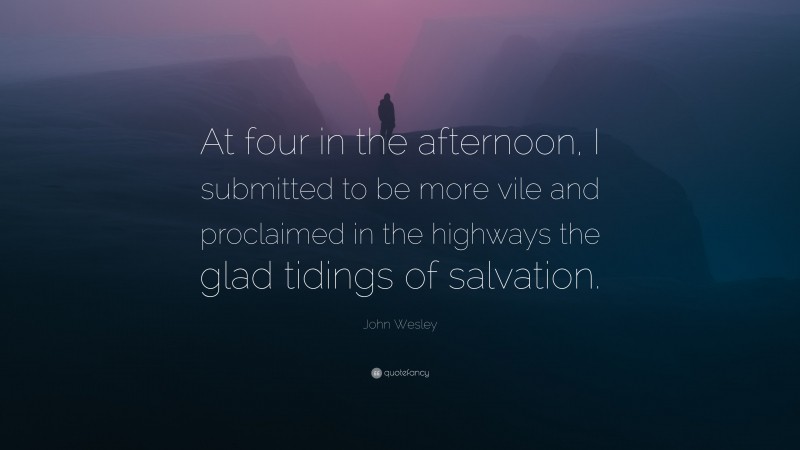 John Wesley Quote: “At four in the afternoon, I submitted to be more vile and proclaimed in the highways the glad tidings of salvation.”