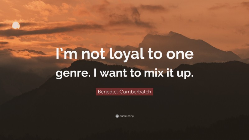 Benedict Cumberbatch Quote: “I’m not loyal to one genre. I want to mix it up.”