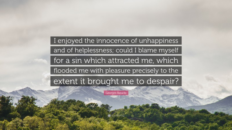 Georges Bataille Quote: “I enjoyed the innocence of unhappiness and of helplessness; could I blame myself for a sin which attracted me, which flooded me with pleasure precisely to the extent it brought me to despair?”
