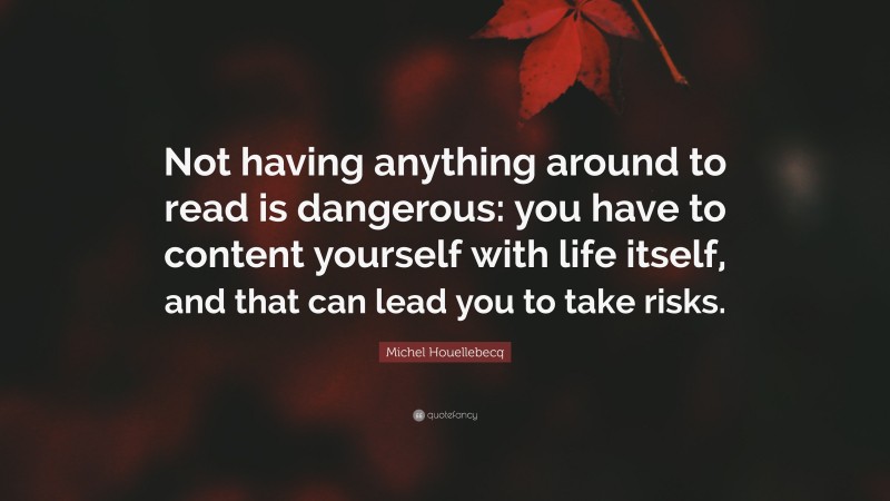 Michel Houellebecq Quote: “Not having anything around to read is dangerous: you have to content yourself with life itself, and that can lead you to take risks.”