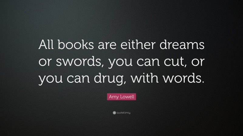 Amy Lowell Quote: “All books are either dreams or swords, you can cut, or you can drug, with words.”