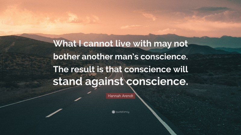 Hannah Arendt Quote: “What I cannot live with may not bother another man’s conscience. The result is that conscience will stand against conscience.”