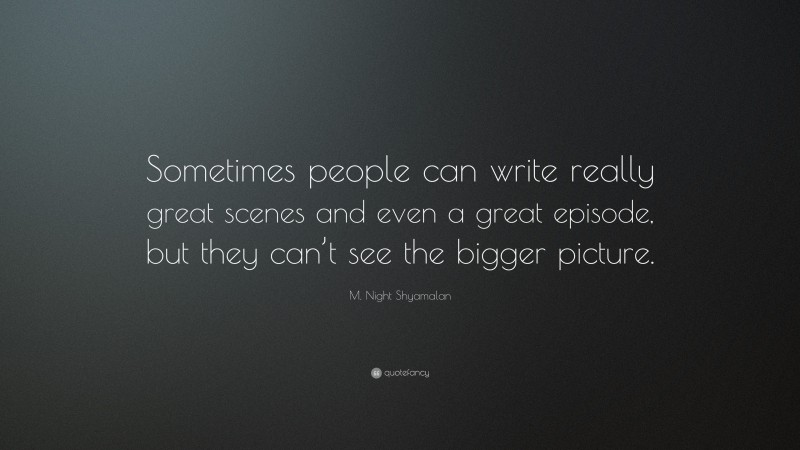 M. Night Shyamalan Quote: “Sometimes people can write really great scenes and even a great episode, but they can’t see the bigger picture.”