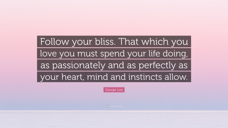 George Lois Quote: “Follow your bliss. That which you love you must spend your life doing, as passionately and as perfectly as your heart, mind and instincts allow.”