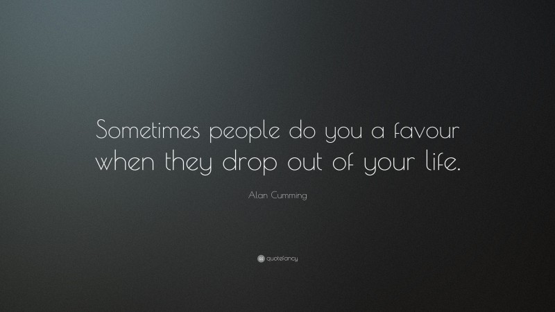 Alan Cumming Quote: “Sometimes people do you a favour when they drop out of your life.”