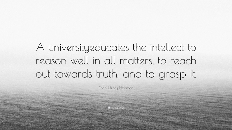 John Henry Newman Quote: “A universityeducates the intellect to reason well in all matters, to reach out towards truth, and to grasp it.”