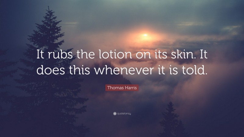 Thomas Harris Quote: “It rubs the lotion on its skin. It does this whenever it is told.”