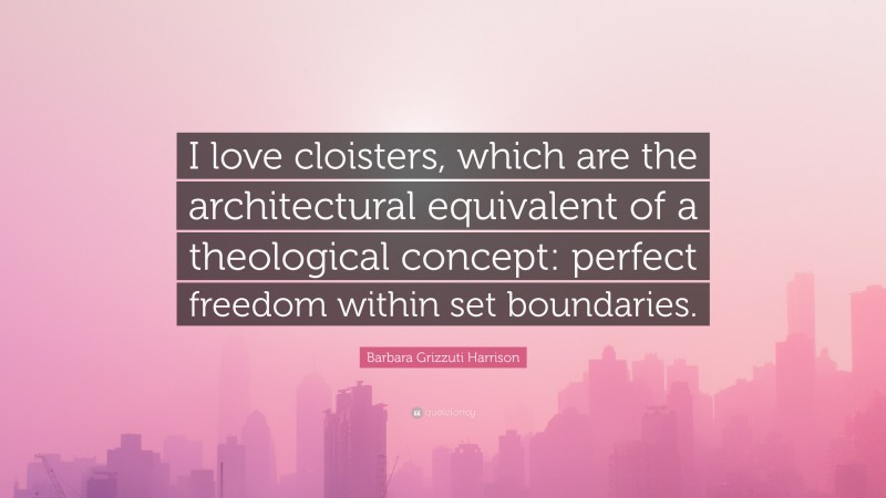 Barbara Grizzuti Harrison Quote: “I love cloisters, which are the architectural equivalent of a theological concept: perfect freedom within set boundaries.”