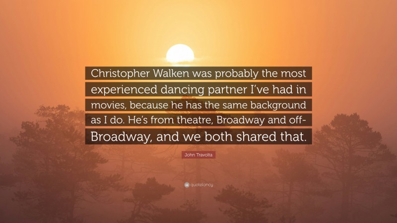John Travolta Quote: “Christopher Walken was probably the most experienced dancing partner I’ve had in movies, because he has the same background as I do. He’s from theatre, Broadway and off-Broadway, and we both shared that.”