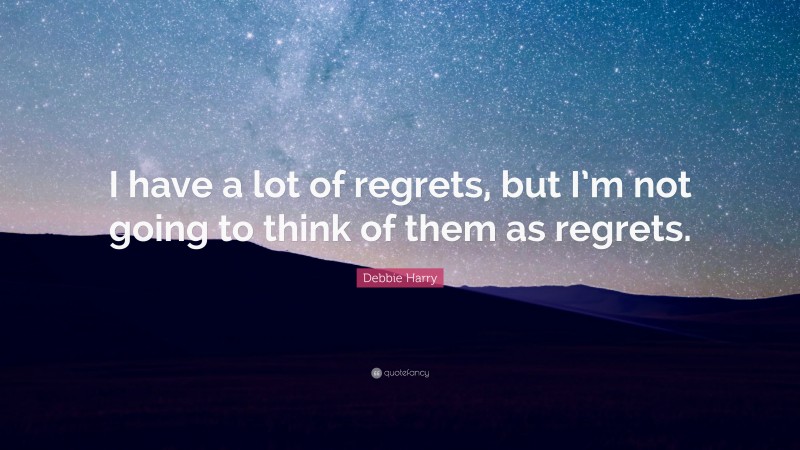 Debbie Harry Quote: “I have a lot of regrets, but I’m not going to think of them as regrets.”