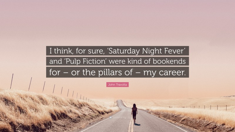 John Travolta Quote: “I think, for sure, ‘Saturday Night Fever’ and ‘Pulp Fiction’ were kind of bookends for – or the pillars of – my career.”
