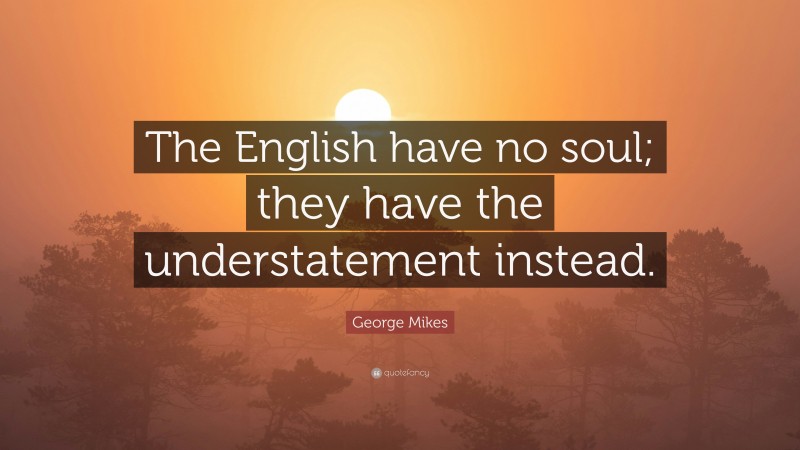 George Mikes Quote: “The English have no soul; they have the understatement instead.”