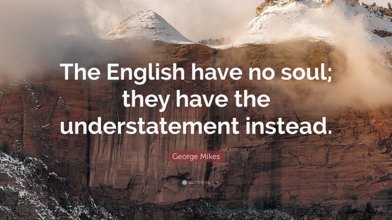 George Mikes Quote: “The English have no soul; they have the understatement instead.”