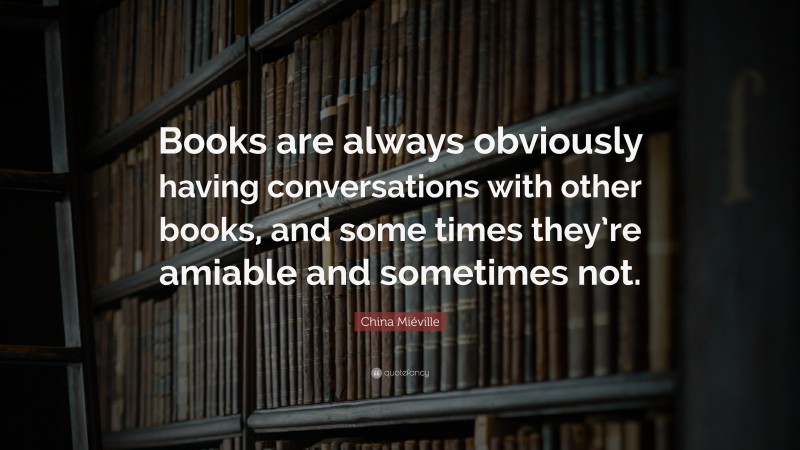 China Miéville Quote: “Books are always obviously having conversations with other books, and some times they’re amiable and sometimes not.”