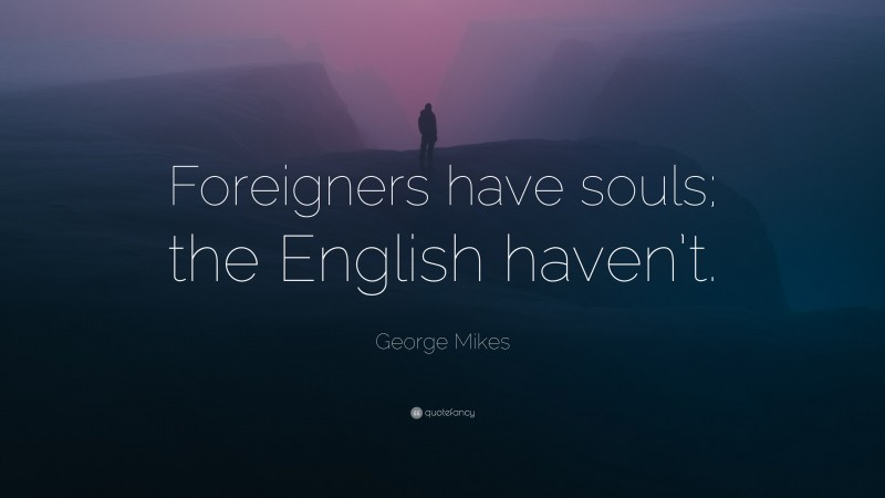 George Mikes Quote: “Foreigners have souls; the English haven’t.”