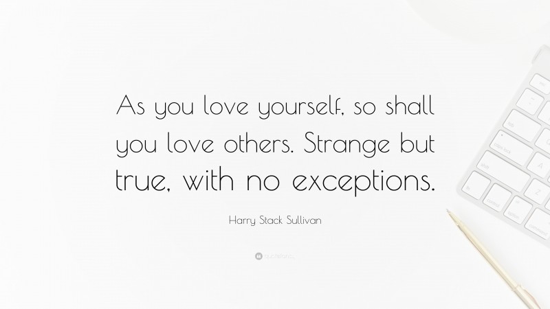 Harry Stack Sullivan Quote: “As you love yourself, so shall you love others. Strange but true, with no exceptions.”
