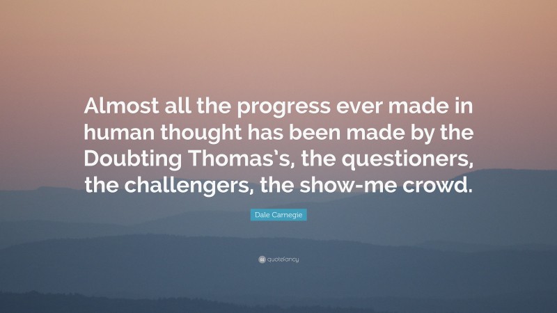 Dale Carnegie Quote: “Almost all the progress ever made in human thought has been made by the Doubting Thomas’s, the questioners, the challengers, the show-me crowd.”