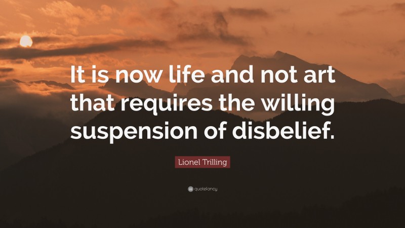 Lionel Trilling Quote: “It is now life and not art that requires the willing suspension of disbelief.”