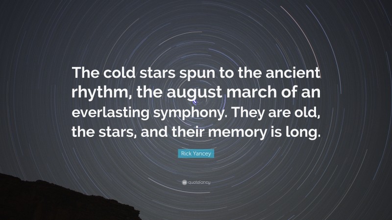 Rick Yancey Quote: “The cold stars spun to the ancient rhythm, the august march of an everlasting symphony. They are old, the stars, and their memory is long.”