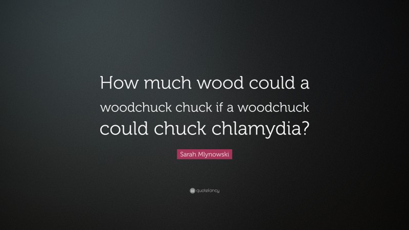 Sarah Mlynowski Quote: “How much wood could a woodchuck chuck if a woodchuck could chuck chlamydia?”