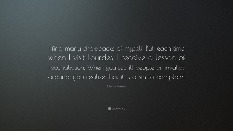 Mireille Mathieu Quote: “I find many drawbacks of myself. But, each time when I visit Lourdes, I receive a lesson of reconciliation. When you see ill people or invalids around, you realize that it is a sin to complain!”