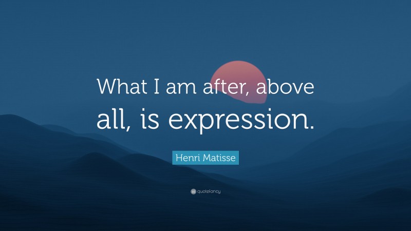 Henri Matisse Quote: “What I am after, above all, is expression.”
