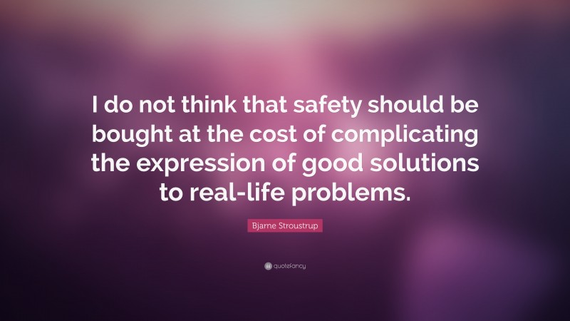 Bjarne Stroustrup Quote: “I do not think that safety should be bought at the cost of complicating the expression of good solutions to real-life problems.”