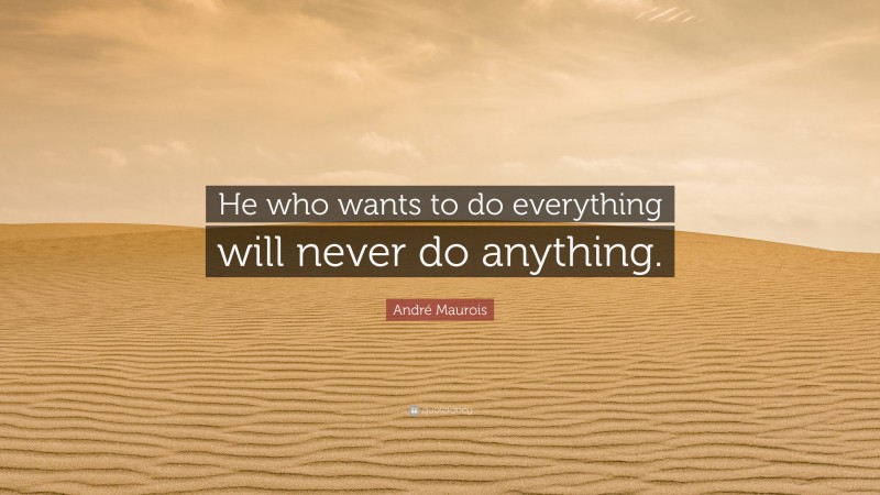 André Maurois Quote: “He who wants to do everything will never do anything.”
