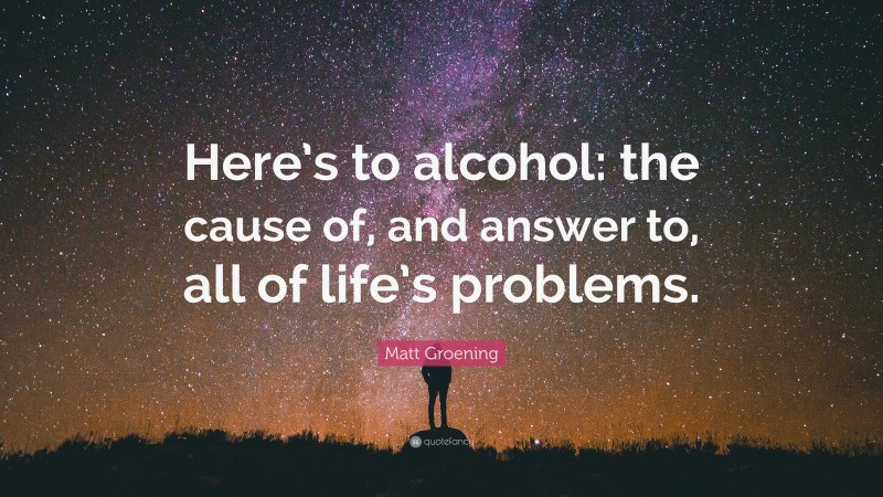 Matt Groening Quote: “Here’s to alcohol: the cause of, and answer to, all of life’s problems.”