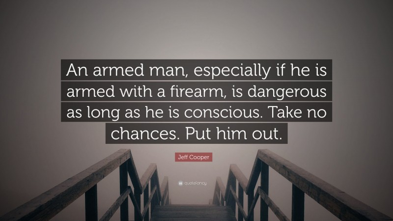 Jeff Cooper Quote: “An armed man, especially if he is armed with a firearm, is dangerous as long as he is conscious. Take no chances. Put him out.”