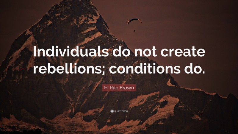 H. Rap Brown Quote: “Individuals do not create rebellions; conditions do.”
