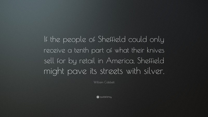 William Cobbett Quote: “If the people of Sheffield could only receive a tenth part of what their knives sell for by retail in America, Sheffield might pave its streets with silver.”