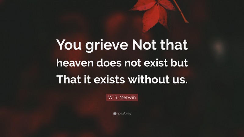 W. S. Merwin Quote: “You grieve Not that heaven does not exist but That it exists without us.”