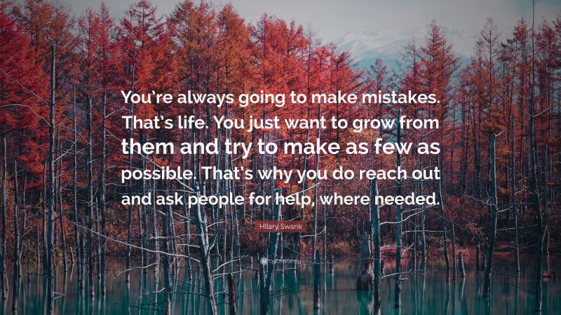Hilary Swank Quote: “You’re always going to make mistakes. That’s life. You just want to grow from them and try to make as few as possible. That’s why you do reach out and ask people for help, where needed.”