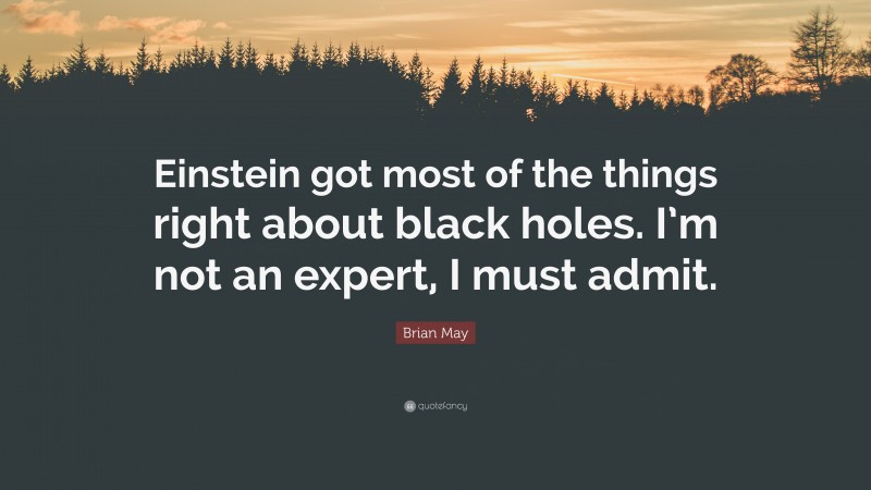 Brian May Quote: “Einstein got most of the things right about black holes. I’m not an expert, I must admit.”