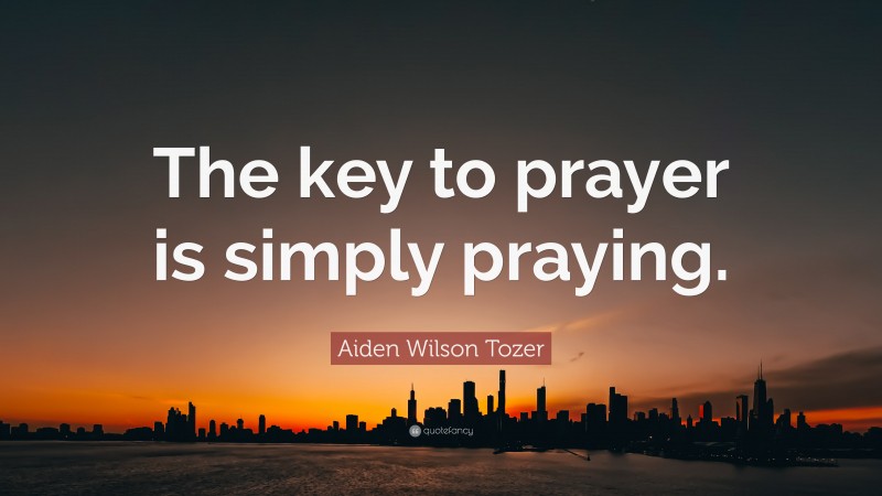 Aiden Wilson Tozer Quote: “The key to prayer is simply praying.”