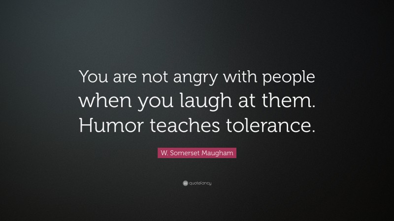 W. Somerset Maugham Quote: “You are not angry with people when you laugh at them. Humor teaches tolerance.”